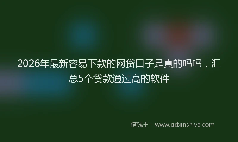 2026年最新容易下款的网贷口子是真的吗吗，汇总5个贷款通过高的软件