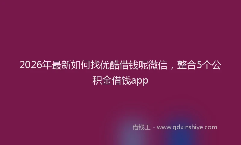 2026年最新如何找优酷借钱呢微信，整合5个公积金借钱app