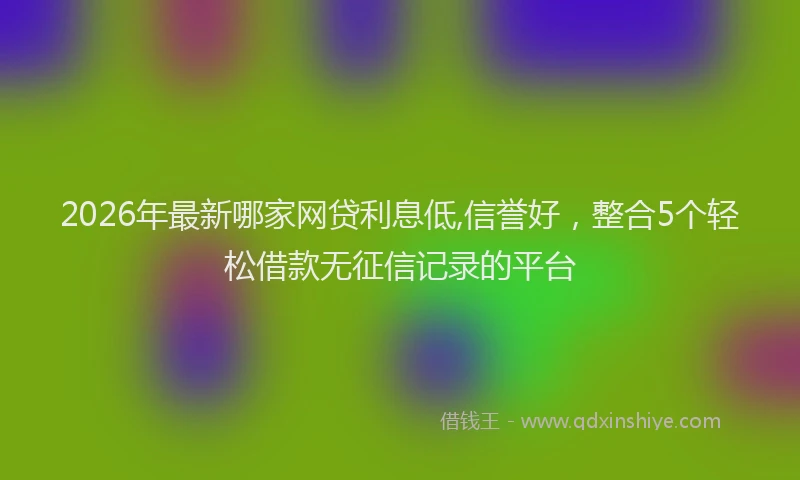2026年最新哪家网贷利息低,信誉好，整合5个轻松借款无征信记录的平台