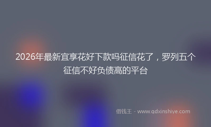 2026年最新宜享花好下款吗征信花了，罗列五个征信不好负债高的平台
