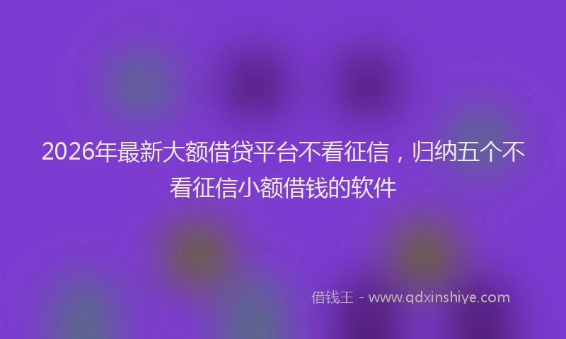 2026年最新大额借贷平台不看征信，归纳五个不看征信小额借钱的软件