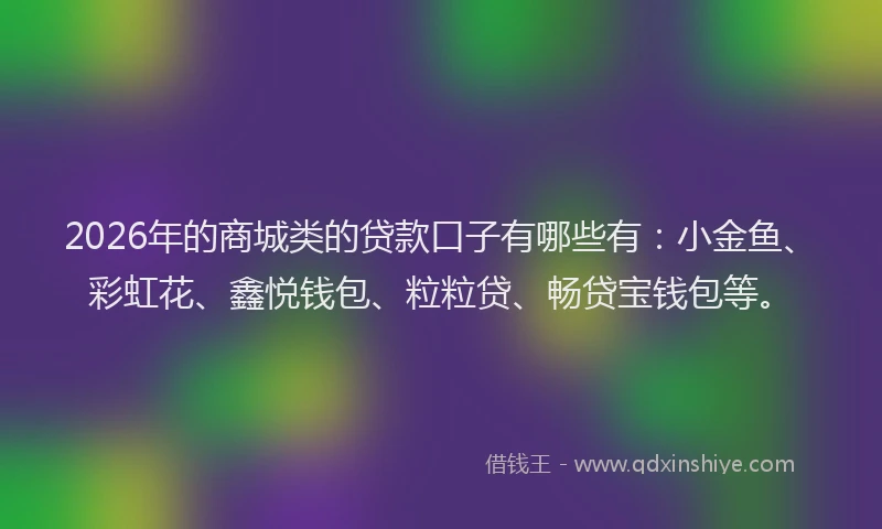 2026年的商城类的贷款口子有哪些有：小金鱼、彩虹花、鑫悦钱包、粒粒贷、畅贷宝钱包等。