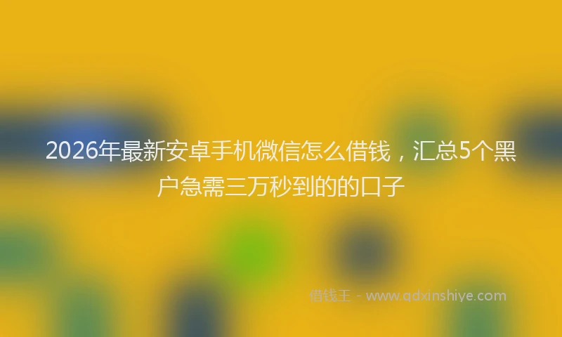 2026年最新安卓手机微信怎么借钱，汇总5个黑户急需三万秒到的的口子
