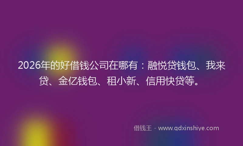 2026年的好借钱公司在哪有：融悦贷钱包、我来贷、金亿钱包、租小新、信用快贷等。