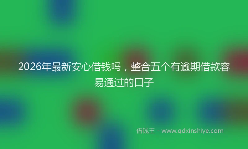 2026年最新安心借钱吗，整合五个有逾期借款容易通过的口子