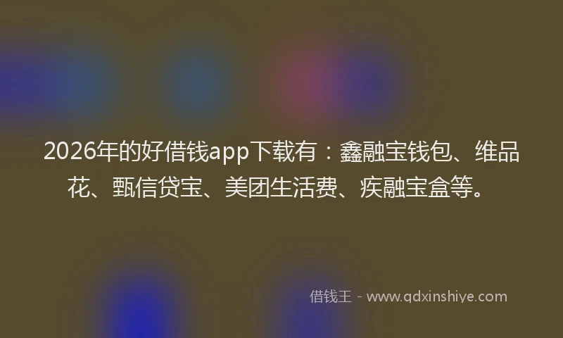 2026年的好借钱app下载有：鑫融宝钱包、维品花、甄信贷宝、美团生活费、疾融宝盒等。