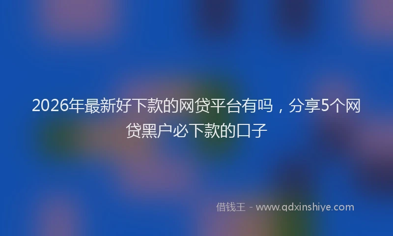 2026年最新好下款的网贷平台有吗，分享5个网贷黑户必下款的口子