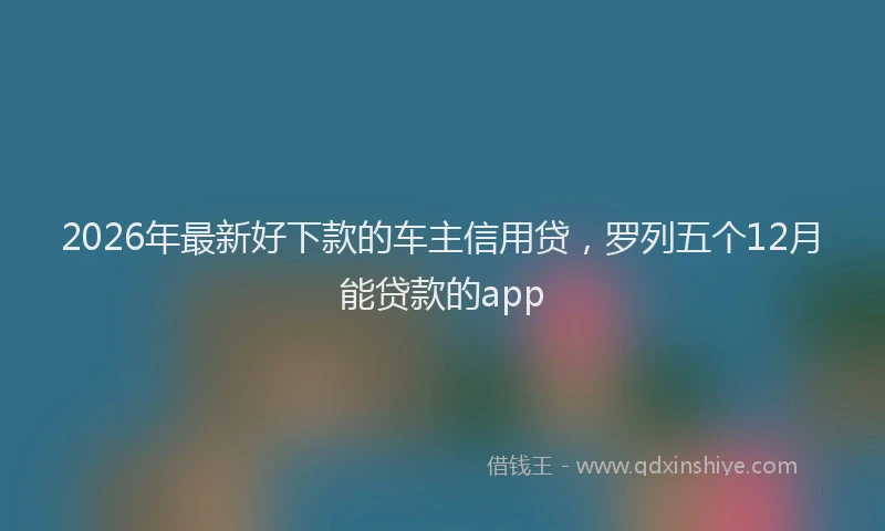 2026年最新好下款的车主信用贷，罗列五个12月能贷款的app