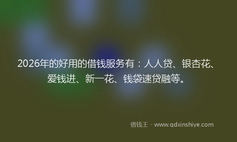 2026年的好用的借钱服务有：人人贷、银杏花、爱钱进、新一花、钱袋速贷融等。