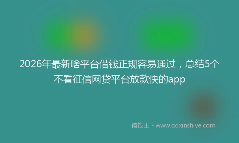 2026年最新啥平台借钱正规容易通过，总结5个不看征信网贷平台放款快的app