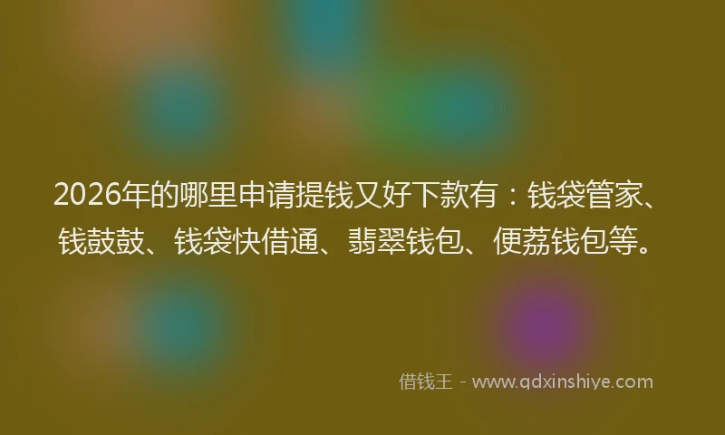 2026年的哪里申请提钱又好下款有：钱袋管家、钱鼓鼓、钱袋快借通、翡翠钱包、便荔钱包等。