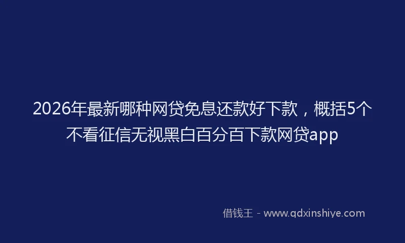 2026年最新哪种网贷免息还款好下款，概括5个不看征信无视黑白百分百下款网贷app