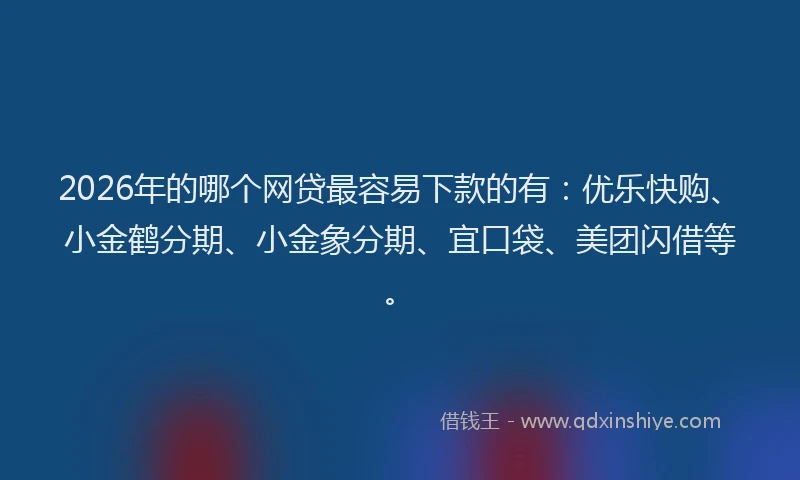 2026年的哪个网贷最容易下款的有:优乐快购、小金鹤分期、小金象分期、宜口袋、美团闪借等。