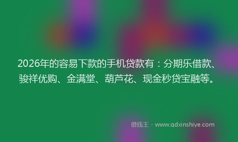 2026年的容易下款的手机贷款有：分期乐借款、骏祥优购、金满堂、葫芦花、现金秒贷宝融等。