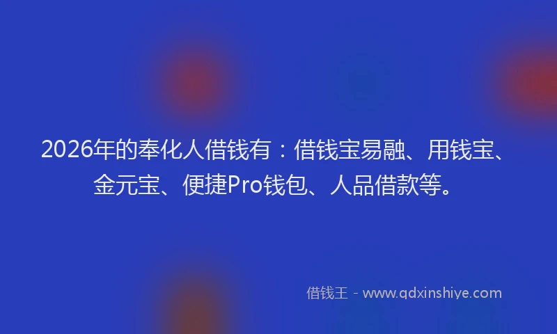 2026年的奉化人借钱有:借钱宝易融、用钱宝、金元宝、便捷Pro钱包、人品借款等。