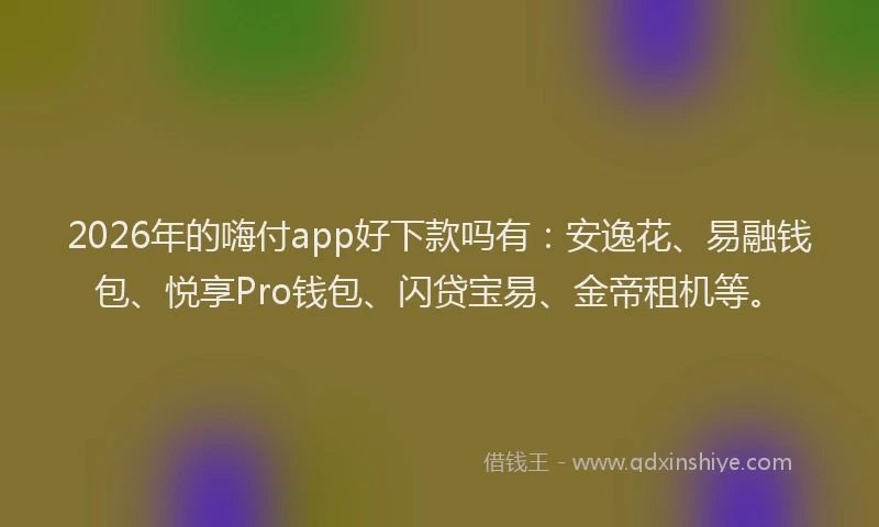 2026年的嗨付app好下款吗有：安逸花、易融钱包、悦享Pro钱包、闪贷宝易、金帝租机等。