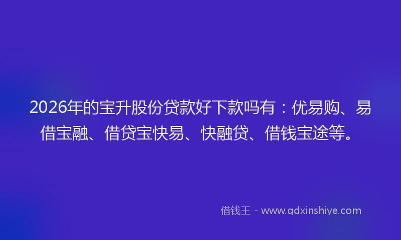 2026年的宝升股份贷款好下款吗有：优易购、易借宝融、借贷宝快易、快融贷、借钱宝途等。