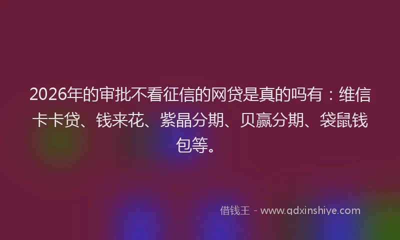 2026年的审批不看征信的网贷是真的吗有：维信卡卡贷、钱来花、紫晶分期、贝赢分期、袋鼠钱包等。