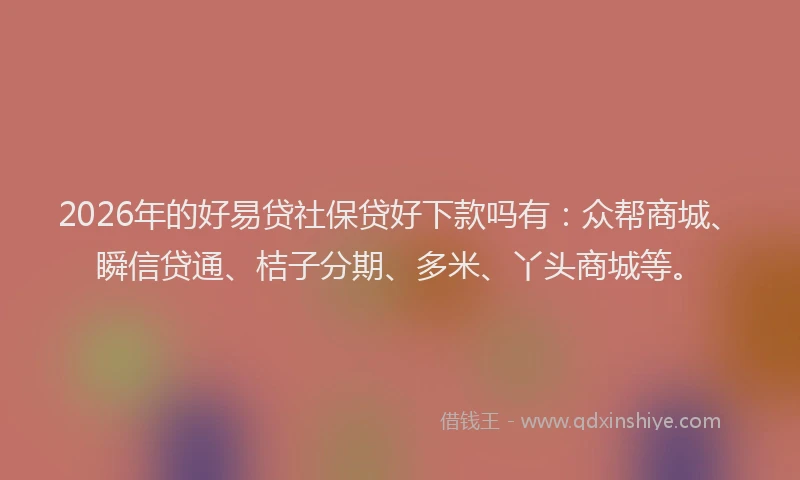 2026年的好易贷社保贷好下款吗有：众帮商城、瞬信贷通、桔子分期、多米、丫头商城等。