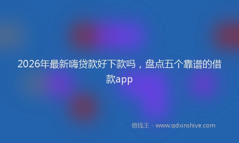2026年最新嗨贷款好下款吗,盘点五个靠谱的借款app