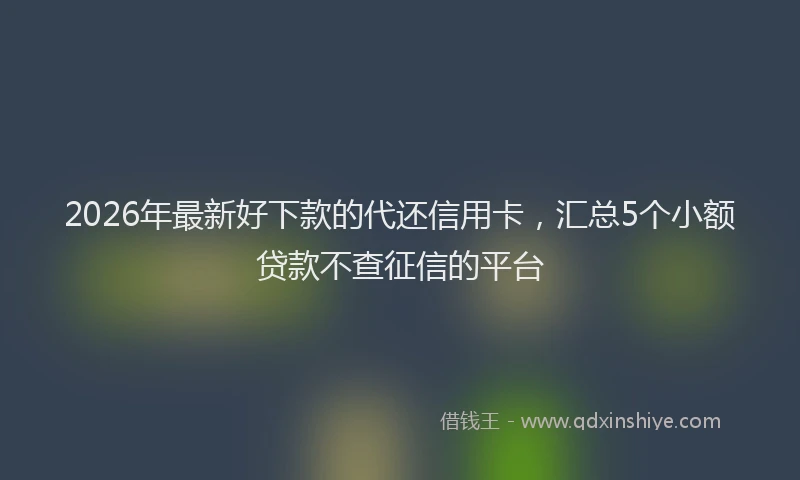 2026年最新好下款的代还信用卡，汇总5个小额贷款不查征信的平台
