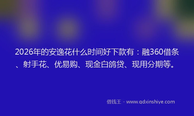 2026年的安逸花什么时间好下款有：融360借条、射手花、优易购、现金白鸽贷、现用分期等。