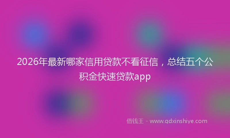 2026年最新哪家信用贷款不看征信,总结五个公积金快速贷款app