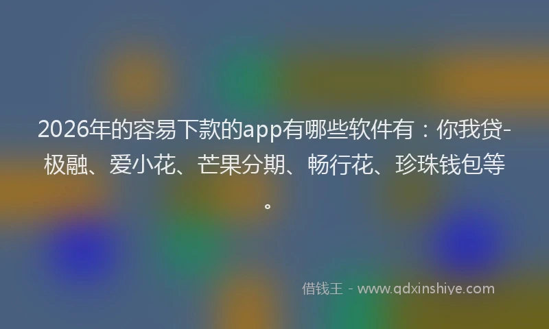 2026年的容易下款的app有哪些软件有：你我贷-极融、爱小花、芒果分期、畅行花、珍珠钱包等。