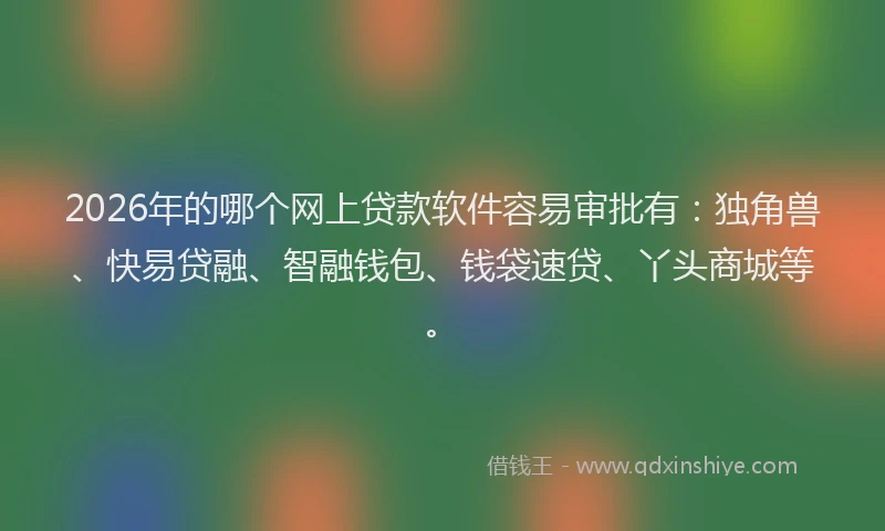 2026年的哪个网上贷款软件容易审批有:独角兽、快易贷融、智融钱包、钱袋速贷、丫头商城等。