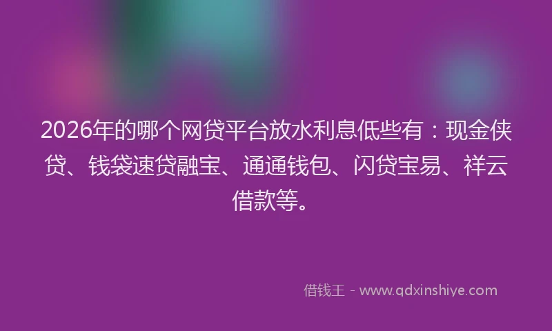 2026年的哪个网贷平台放水利息低些有：现金侠贷、钱袋速贷融宝、通通钱包、闪贷宝易、祥云借款等。