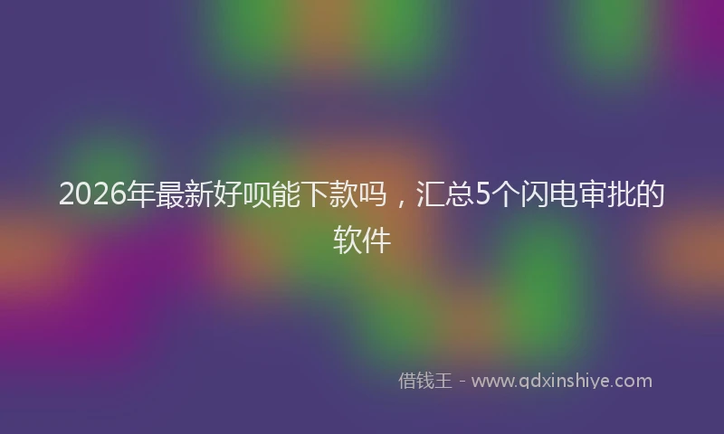 2026年最新好呗能下款吗，汇总5个闪电审批的软件