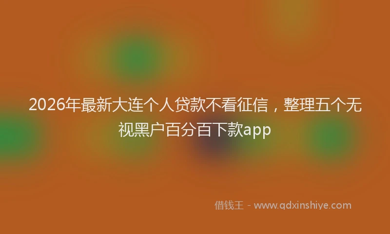 2026年最新大连个人贷款不看征信,整理五个无视黑户百分百下款app