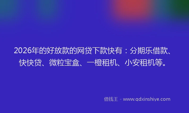 2026年的好放款的网贷下款快有：分期乐借款、快快贷、微粒宝盒、一橙租机、小安租机等。