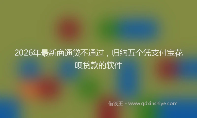 2026年最新商通贷不通过，归纳五个凭支付宝花呗贷款的软件