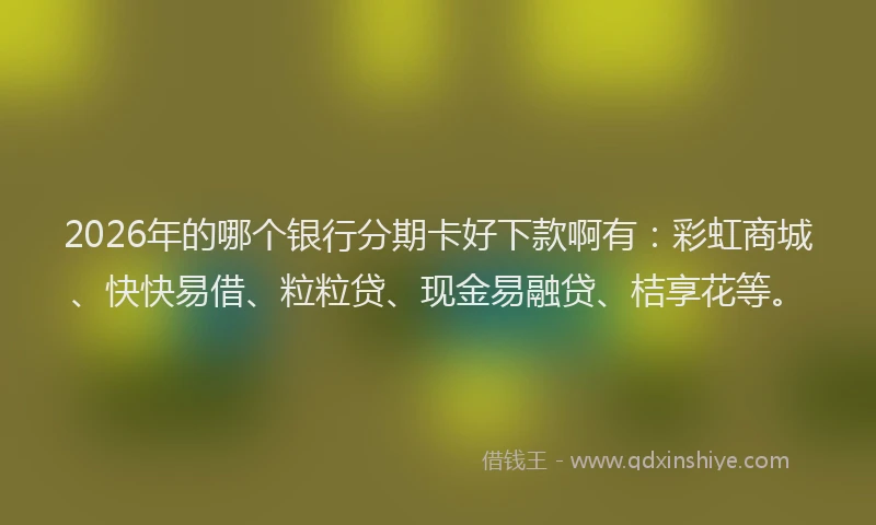 2026年的哪个银行分期卡好下款啊有：彩虹商城、快快易借、粒粒贷、现金易融贷、桔享花等。