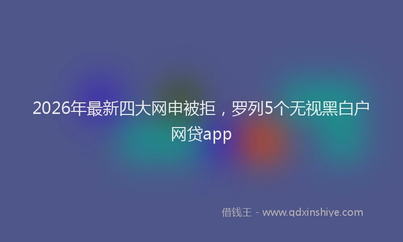 2026年最新四大网申被拒，罗列5个无视黑白户网贷app