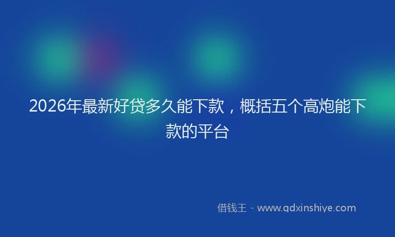 2026年最新好贷多久能下款，概括五个高炮能下款的平台