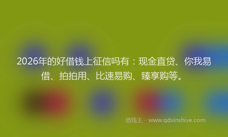 2026年的好借钱上征信吗有：现金直贷、你我易借、拍拍用、比速易购、臻享购等。