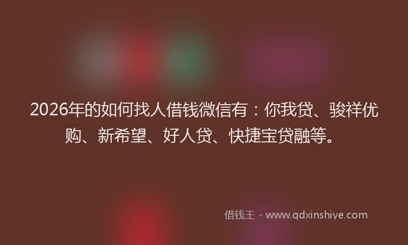 2026年的如何找人借钱微信有：你我贷、骏祥优购、新希望、好人贷、快捷宝贷融等。
