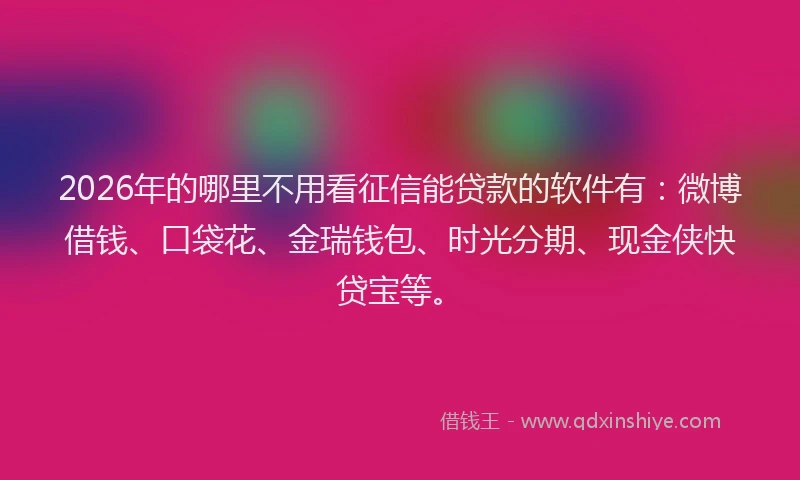 2026年的哪里不用看征信能贷款的软件有:微博借钱、口袋花、金瑞钱包、时光分期、现金侠快贷宝等。