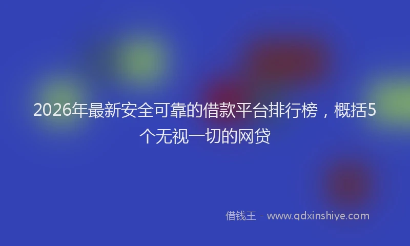 2026年最新安全可靠的借款平台排行榜，概括5个无视一切的网贷