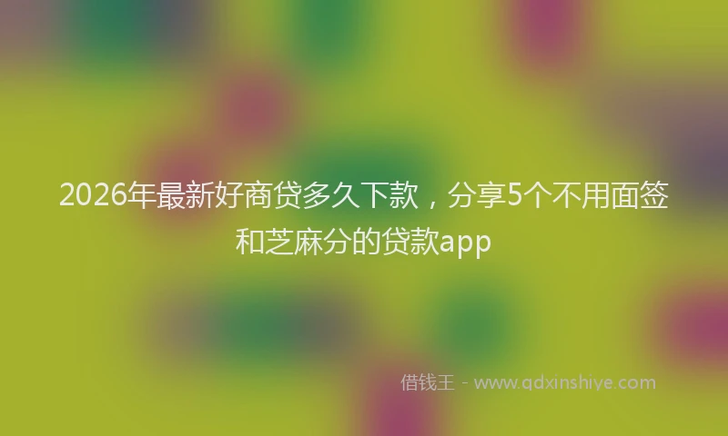 2026年最新好商贷多久下款，分享5个不用面签和芝麻分的贷款app