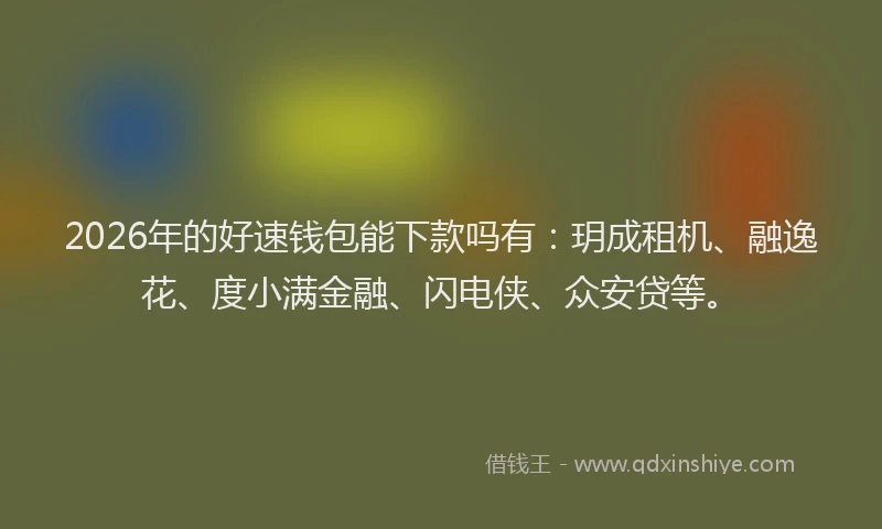 2026年的好速钱包能下款吗有：玥成租机、融逸花、度小满金融、闪电侠、众安贷等。