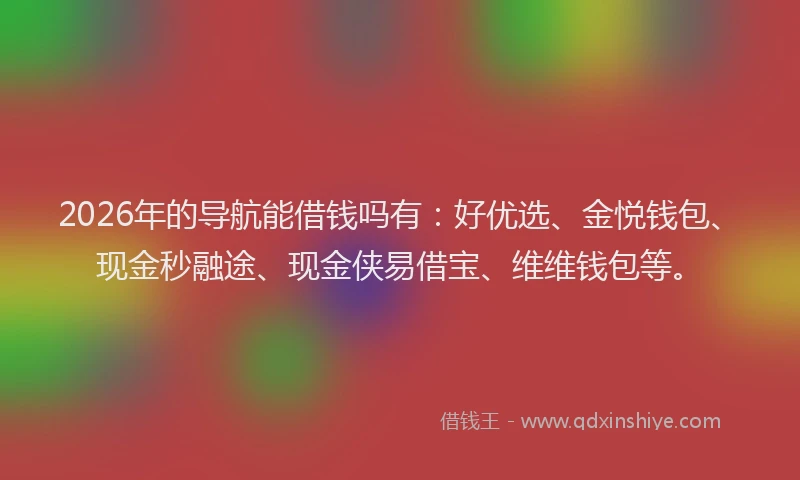 2026年的导航能借钱吗有：好优选、金悦钱包、现金秒融途、现金侠易借宝、维维钱包等。