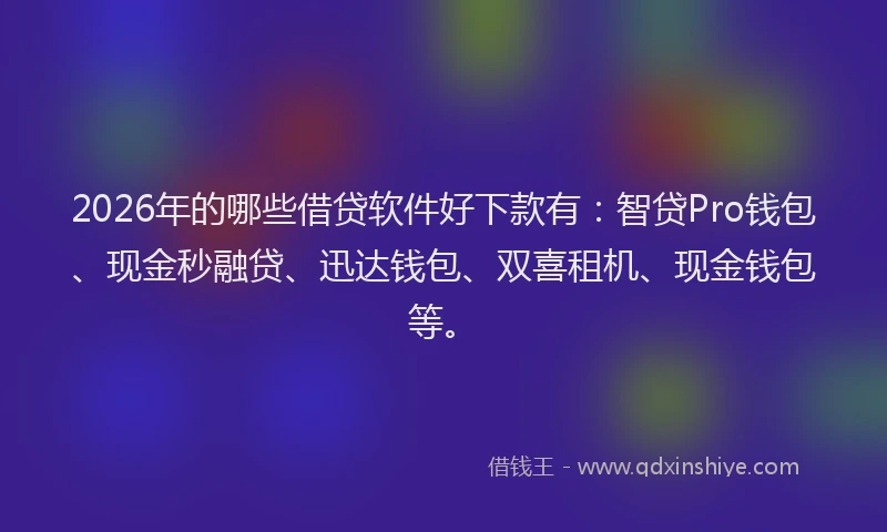 2026年的哪些借贷软件好下款有:智贷Pro钱包、现金秒融贷、迅达钱包、双喜租机、现金钱包等。