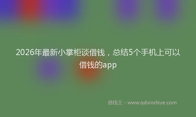 2026年最新小掌柜谈借钱，总结5个手机上可以借钱的app