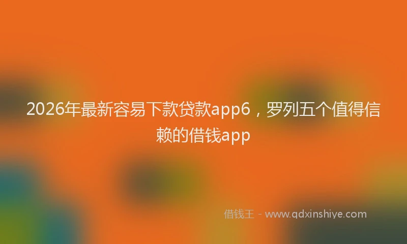 2026年最新容易下款贷款app6，罗列五个值得信赖的借钱app