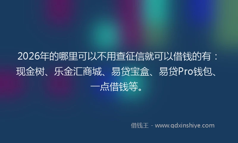 2026年的哪里可以不用查征信就可以借钱的有:现金树、乐金汇商城、易贷宝盒、易贷Pro钱包、一点借钱等。