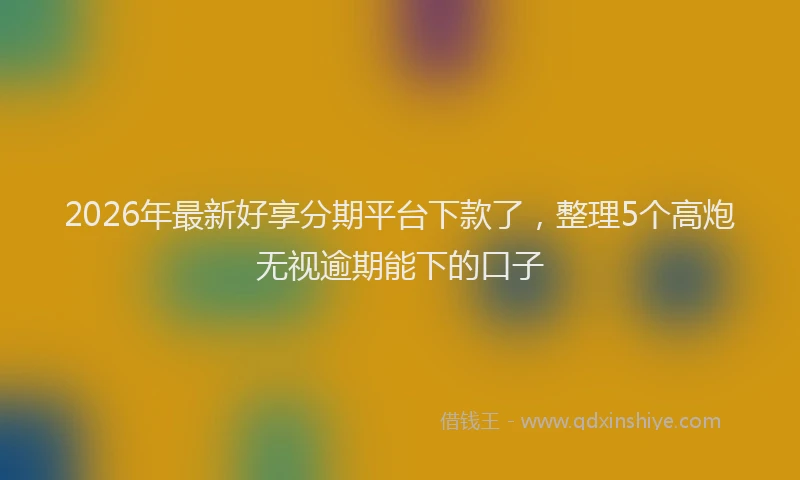 2026年最新好享分期平台下款了，整理5个高炮无视逾期能下的口子