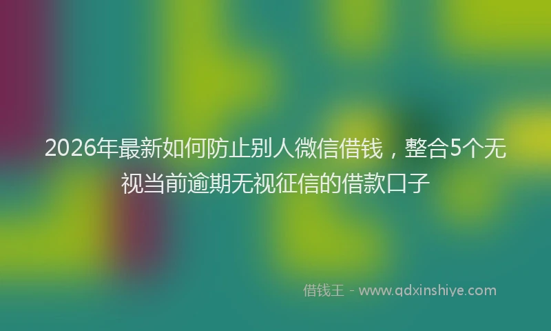 2026年最新如何防止别人微信借钱，整合5个无视当前逾期无视征信的借款口子